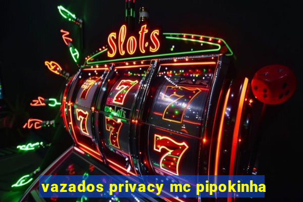 vazados privacy mc pipokinha